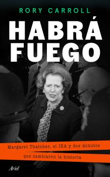 HABRA FUEGO MARGARET THATCHER, EL IRA Y DOS MINUTOS QUE CAMBIARON LA HISTORIA
