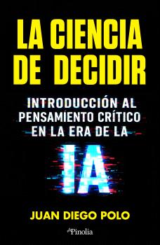 CIENCIA DE DECIDIR, LA   INTRODUCCION AL PENSAMIENTO CRITICO EN LA ERA DE LA IA